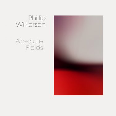 [album cover art] Phillip Wilkerson – Absolute Fields